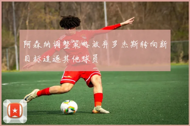 阿森纳调整策略放弃罗杰斯转向新目标追逐其他球员